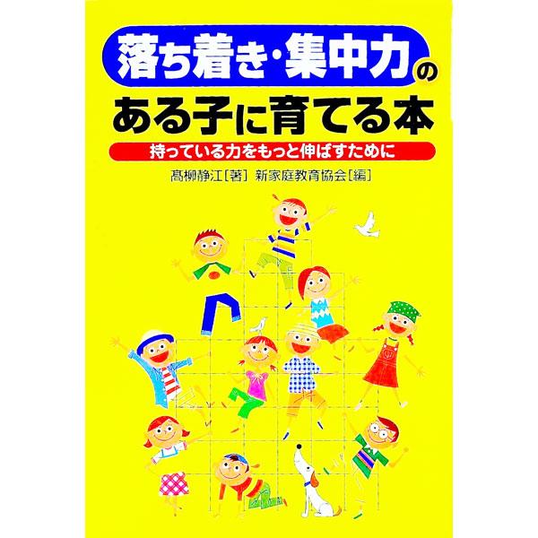 「落ち着き・集中力」のある子に育てる本−持っている力をもっと伸ばすために−／高柳静江