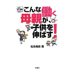 こんな働く母親が、子供を伸ばす！／松永暢史
