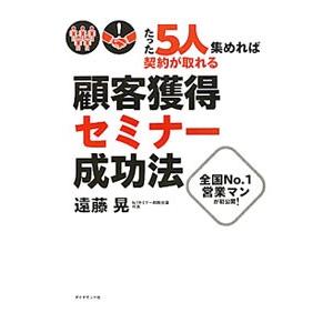 たった5人集めれば契約が取れる顧客獲得セミナー成功法／遠藤晃
