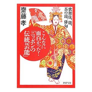 こんなに面白かった！「ニッポンの伝統芸能」−歌舞伎、能、茶の湯、俳句・・・−／齋藤孝