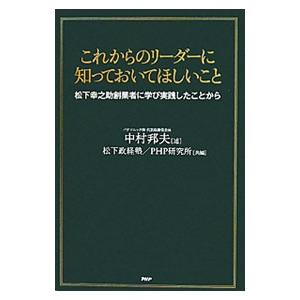 これからのリーダーに知っておいてほしいこと−松下幸之助創業者に学び実践したことから−／松下政経塾／P...