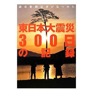 読売新聞記者が見つめた東日本大震災３００日の記録／読売新聞東京本社