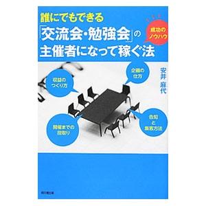 誰にでもできる「交流会・勉強会」の主催者になって稼ぐ法／安井麻代