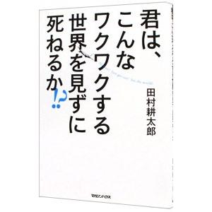 君は、こんなワクワクする世界を見ずに死ねるか！？／田村耕太郎