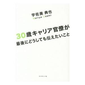 30歳キャリア官僚が最後にどうしても伝えたいこと／宇佐美典也