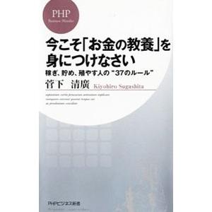 今こそ「お金の教養」を身につけなさい−稼ぎ、貯め、殖やす人の“37のルール”−／菅下清廣