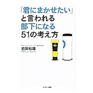 「君にまかせたい」と言われる部下になる51の考え方／岩田松雄