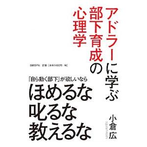 アドラーに学ぶ部下育成の心理学−「自ら動く部下」が欲しいならほめるな叱るな教えるな−／小倉広