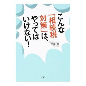 こんな「相続税対策」は、やってはいけない！／深井豊（相続対策コンサルタント）