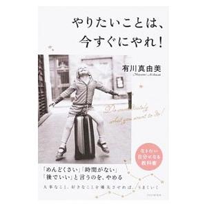 やりたいことは、今すぐにやれ！／有川真由美