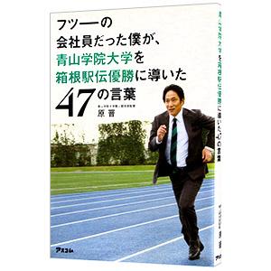 フツーの会社員だった僕が、青山学院大学を箱根駅伝優勝に導いた47の言葉／原晋