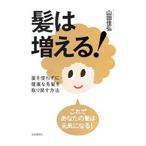 髪は増える！ 薬を使わずに健康な毛髪を取り戻す方法／山田佳弘