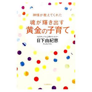神様が教えてくれた魂が輝き出す黄金の子育て／日下由紀恵