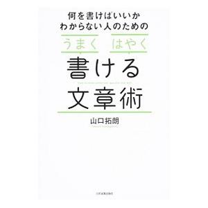 何を書けばいいかわからない人のための「うまく」「はやく」書ける文章術／山口拓朗