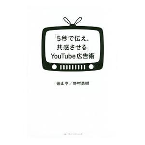 「５秒で伝え、共感させる」ＹｏｕＴｕｂｅ広告術／徳山亨