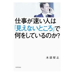 仕事が速い人は「見えないところ」で何をしているのか？／木部智之