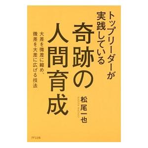 トップリーダーが実践している奇跡の人間育成／松尾一也