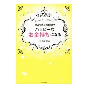 100％自分原因説でハッピーなお金持ちになる／秋山まりあ