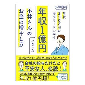 年収350万円のサラリーマンから年収1億円になった小林さんのお金の増やし方／小林昌裕
