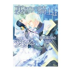 裏切りの騎士は愛を乞う／春日部こみと