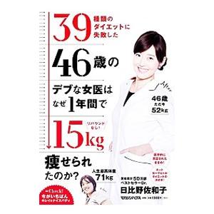 ３９種類のダイエットに失敗した４６歳のデブな女医はなぜ１年間で１５ｋｇ痩せられたのか？／日比野佐和子