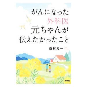 がんになった外科医元ちゃんが伝えたかったこと／西村元一