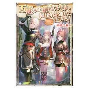 万能すぎる創造スキルで異世界を強かに生きる！／緋緋色兼人