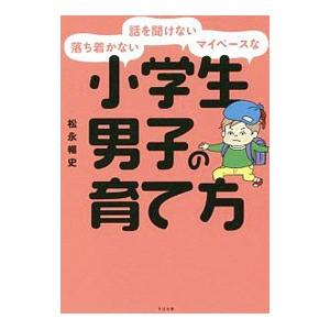 落ち着かない・話を聞けない・マイペースな小学生男子の育て方／松永暢史