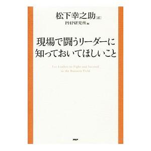 現場で闘うリーダーに知っておいてほしいこと／松下幸之助