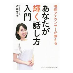 現役アナウンサーが教えるあなたが輝く話し方入門／近藤淳子