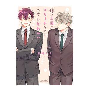 俺の上司がエリートなのにヘタレかわいい／白崎ナベ