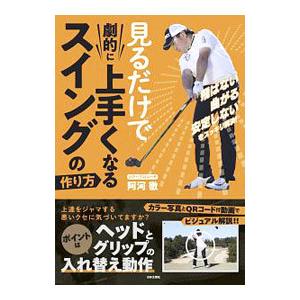 見るだけで劇的に上手くなるスイングの作り方／阿河徹