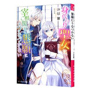 身代わり聖女は、宰相閣下の懇願にうなづかない／汐邑雛