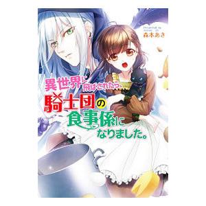 異世界に飛ばされたら、騎士団の食事係になりました。／森本あき