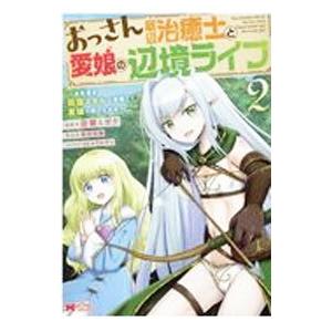 おっさん底辺治癒士と愛娘の辺境ライフ〜中年男が回復スキルに覚醒して、英雄へ成り上がる〜 2／空賀ミガ...