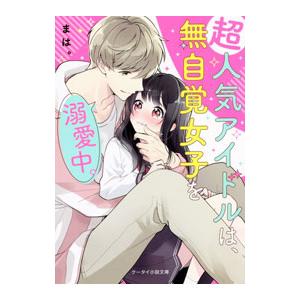 超人気アイドルは、無自覚女子を溺愛中。／まは