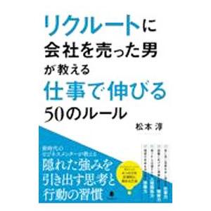リクルートに会社を売った男が教える仕事で伸びる50のルール／松本淳