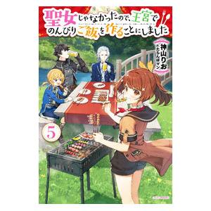 聖女じゃなかったので、王宮でのんびりご飯を作ることにしました 5／神山りお