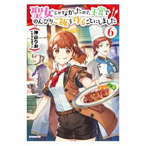 聖女じゃなかったので、王宮でのんびりご飯を作ることにしました 6／神山りお