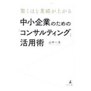 驚くほど業績が上がる中小企業のための「コンサルティング」活用術／山中一浩