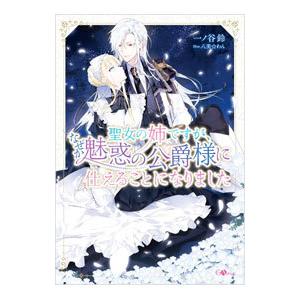 聖女の姉ですが、なぜか魅惑の公爵様に仕えることになりました／一ノ谷鈴