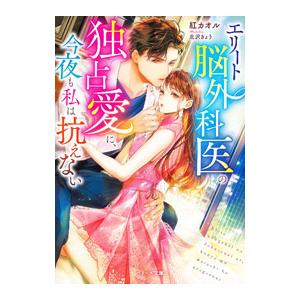 エリート脳外科医の独占愛に、今夜も私は抗えない／紅カオル