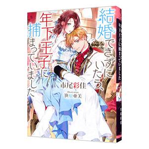 結婚できずにいたら、年下王子に捕まっていました／市尾彩佳