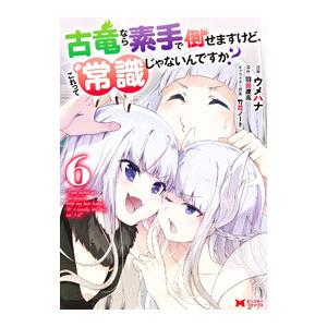 古竜なら素手で倒せますけど、これって常識じゃないんですか？ 6／ウメハナ