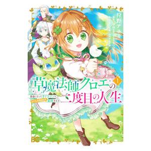 草魔法師クロエの二度目の人生 自由になって子ドラゴンとレベルMAX薬師ライフ 1／狩野アユミ