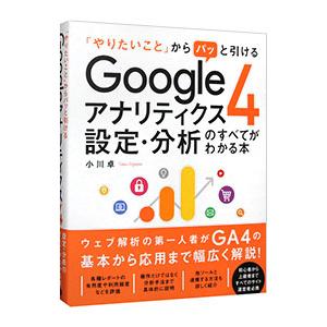 「やりたいこと」からパッと引けるＧｏｏｇｌｅアナリティクス４設定・分析のすべてがわかる本／小川卓