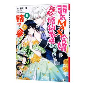 弱気MAX令嬢なのに、辣腕婚約者様の賭けに乗ってしまった 5／小田ヒロ