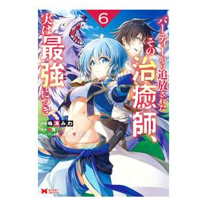 パーティーから追放されたその治癒師、実は最強につき 6／鳴海みわ