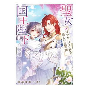 聖女が「甘やかしてくれる優しい旦那様」を募集したら国王陛下が立候補してきた／瀬尾優梨