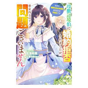 冷徹辺境伯に婚約拒否されましたが、想定内なので問題ございません／合澤知里